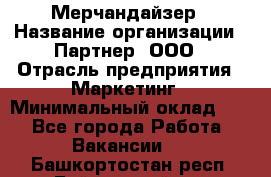 Мерчандайзер › Название организации ­ Партнер, ООО › Отрасль предприятия ­ Маркетинг › Минимальный оклад ­ 1 - Все города Работа » Вакансии   . Башкортостан респ.,Баймакский р-н